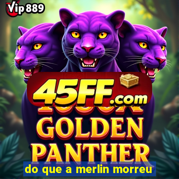 do que a merlin morreu